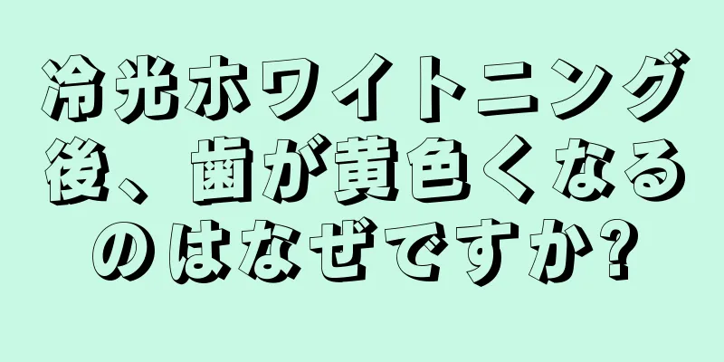 冷光ホワイトニング後、歯が黄色くなるのはなぜですか?