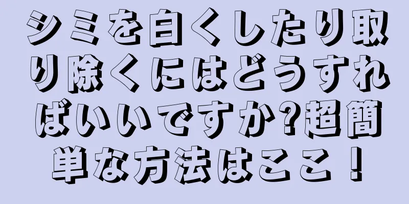 シミを白くしたり取り除くにはどうすればいいですか?超簡単な方法はここ！