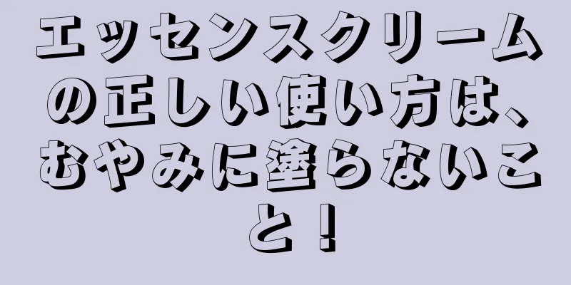 エッセンスクリームの正しい使い方は、むやみに塗らないこと！