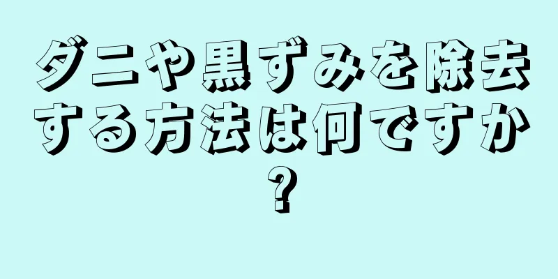 ダニや黒ずみを除去する方法は何ですか?