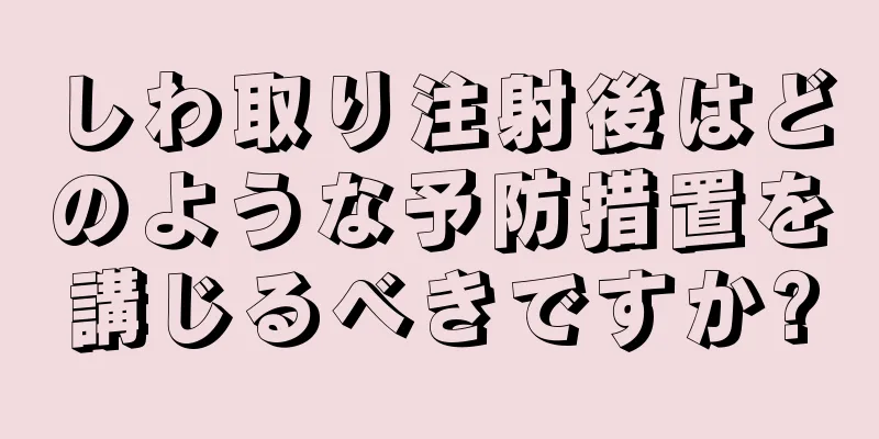 しわ取り注射後はどのような予防措置を講じるべきですか?