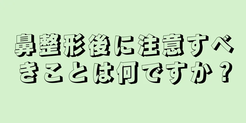 鼻整形後に注意すべきことは何ですか？