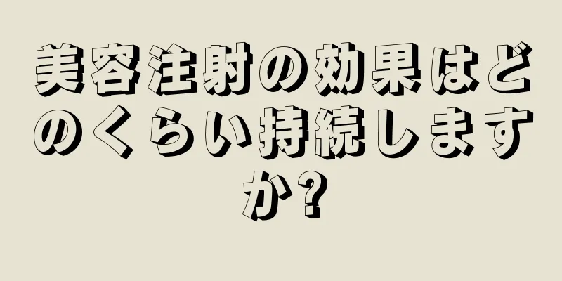 美容注射の効果はどのくらい持続しますか?