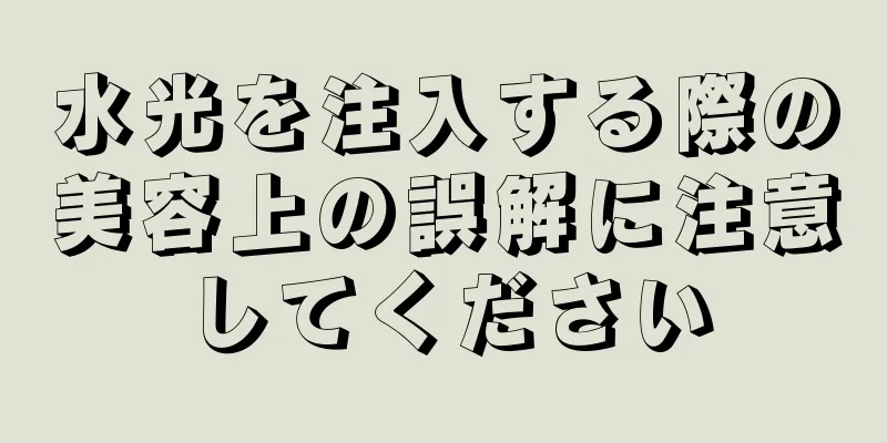水光を注入する際の美容上の誤解に注意してください