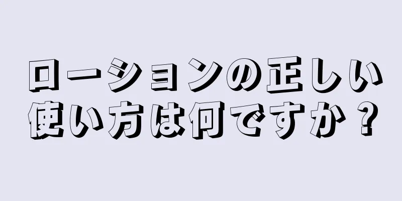 ローションの正しい使い方は何ですか？