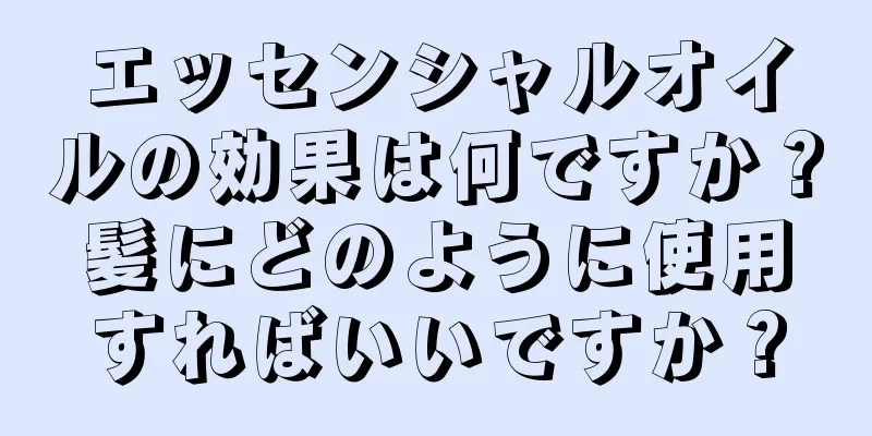 エッセンシャルオイルの効果は何ですか？髪にどのように使用すればいいですか？