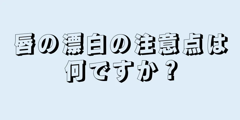 唇の漂白の注意点は何ですか？