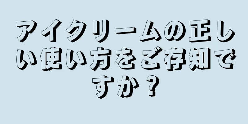 アイクリームの正しい使い方をご存知ですか？