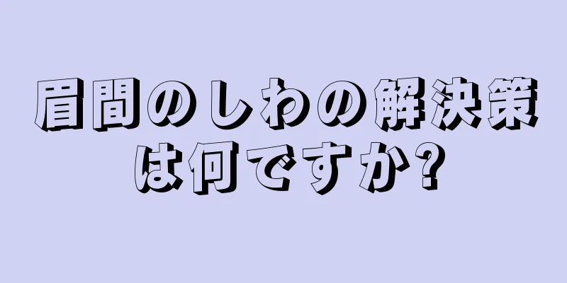 眉間のしわの解決策は何ですか?