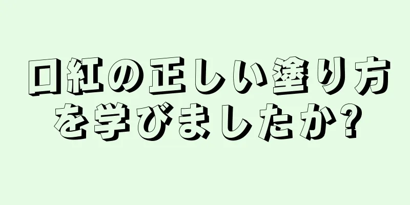 口紅の正しい塗り方を学びましたか?