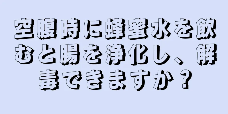 空腹時に蜂蜜水を飲むと腸を浄化し、解毒できますか？