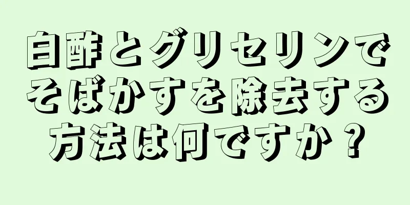白酢とグリセリンでそばかすを除去する方法は何ですか？