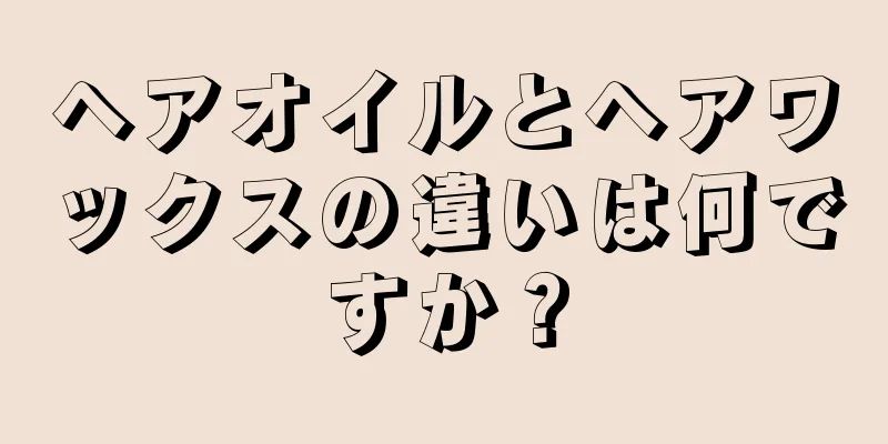 ヘアオイルとヘアワックスの違いは何ですか？