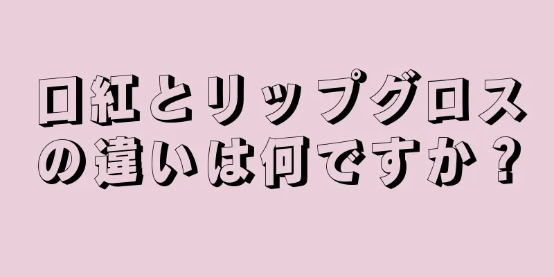 口紅とリップグロスの違いは何ですか？