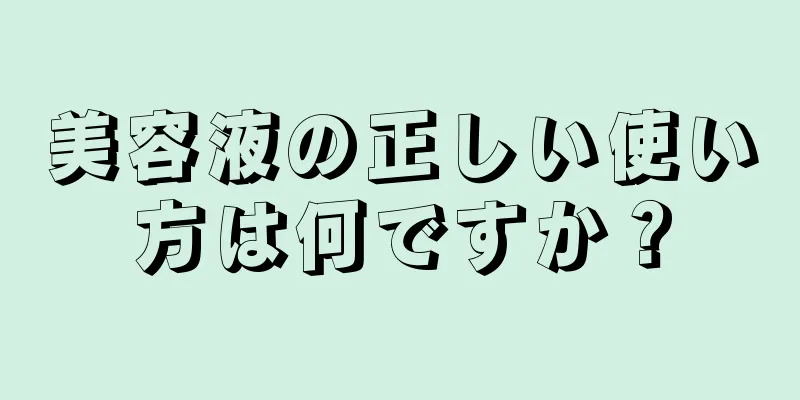 美容液の正しい使い方は何ですか？