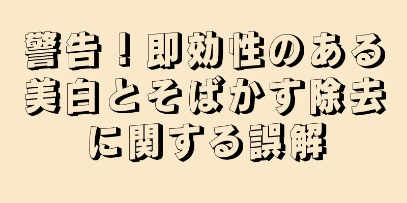 警告！即効性のある美白とそばかす除去に関する誤解