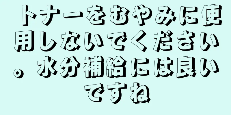 トナーをむやみに使用しないでください。水分補給には良いですね