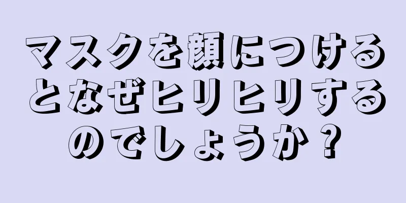 マスクを顔につけるとなぜヒリヒリするのでしょうか？