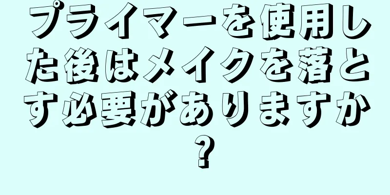 プライマーを使用した後はメイクを落とす必要がありますか？