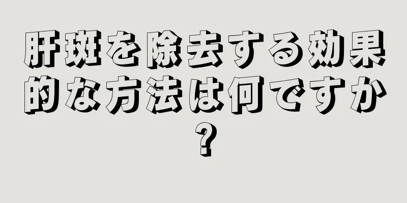 肝斑を除去する効果的な方法は何ですか?