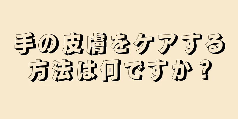 手の皮膚をケアする方法は何ですか？