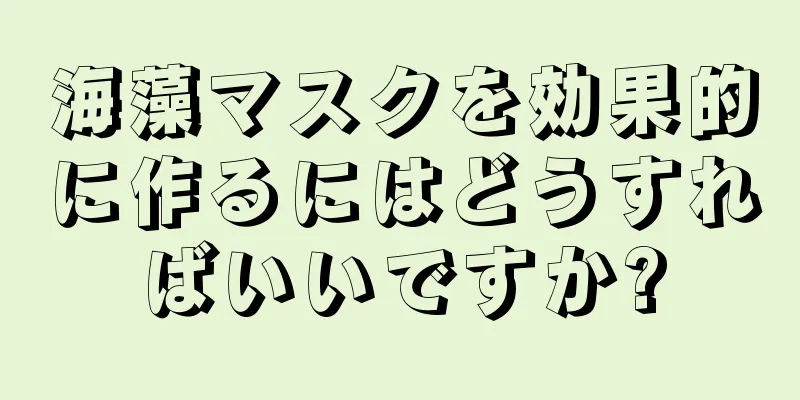 海藻マスクを効果的に作るにはどうすればいいですか?