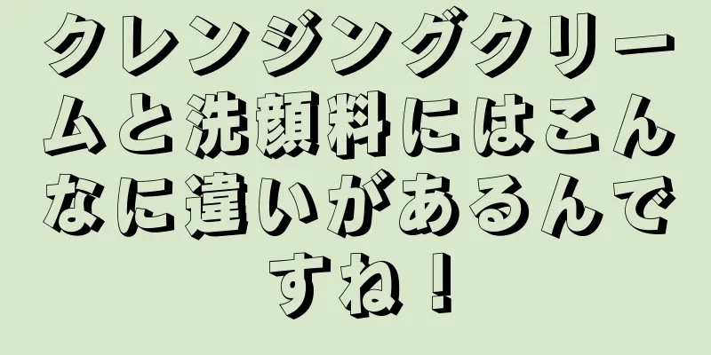 クレンジングクリームと洗顔料にはこんなに違いがあるんですね！