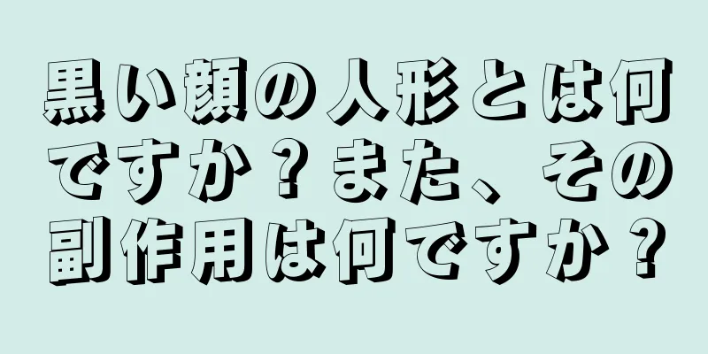 黒い顔の人形とは何ですか？また、その副作用は何ですか？