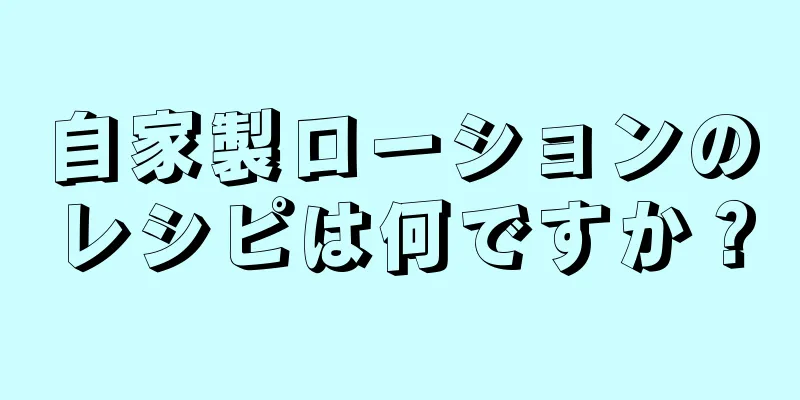 自家製ローションのレシピは何ですか？