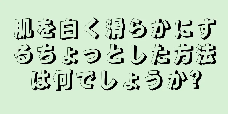 肌を白く滑らかにするちょっとした方法は何でしょうか?