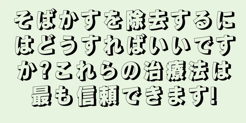 そばかすを除去するにはどうすればいいですか?これらの治療法は最も信頼できます!