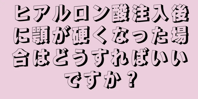 ヒアルロン酸注入後に顎が硬くなった場合はどうすればいいですか？