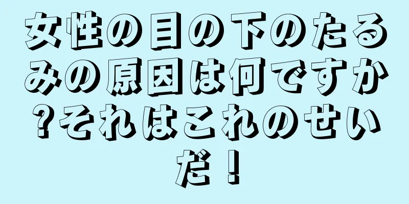 女性の目の下のたるみの原因は何ですか?それはこれのせいだ！