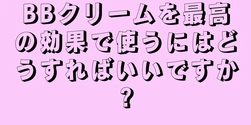 BBクリームを最高の効果で使うにはどうすればいいですか?