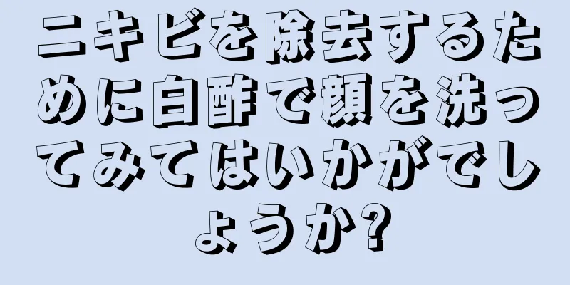 ニキビを除去するために白酢で顔を洗ってみてはいかがでしょうか?