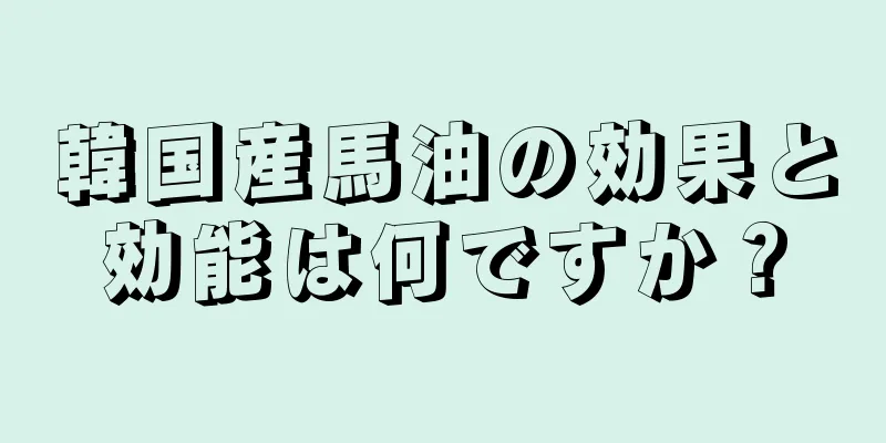 韓国産馬油の効果と効能は何ですか？