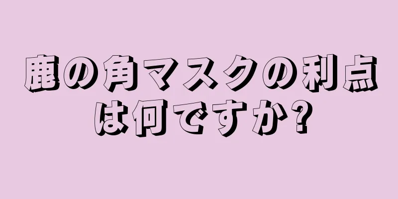 鹿の角マスクの利点は何ですか?