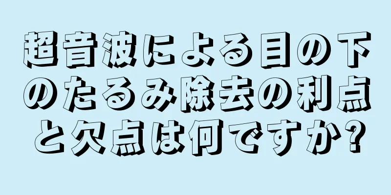 超音波による目の下のたるみ除去の利点と欠点は何ですか?