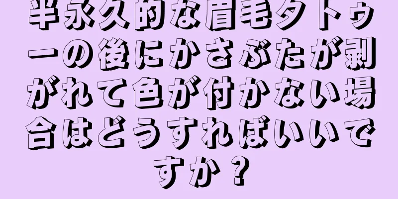 半永久的な眉毛タトゥーの後にかさぶたが剥がれて色が付かない場合はどうすればいいですか？