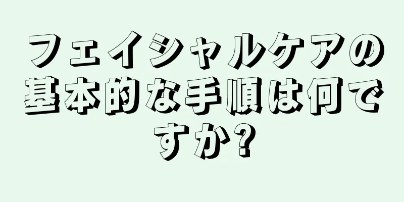 フェイシャルケアの基本的な手順は何ですか?