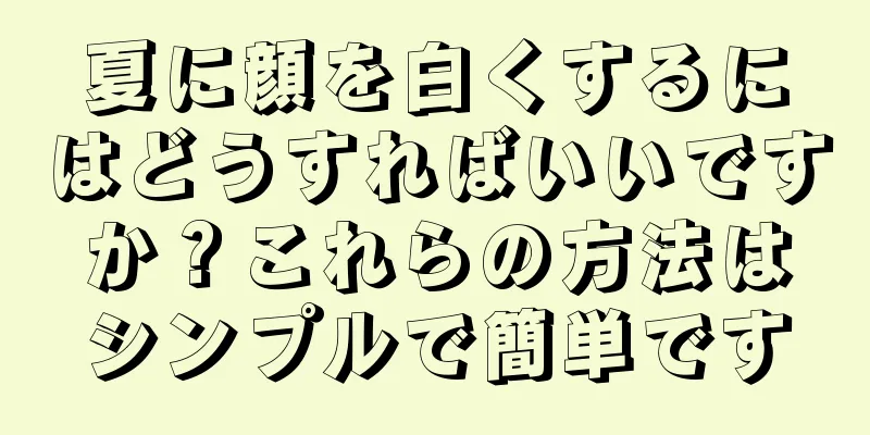 夏に顔を白くするにはどうすればいいですか？これらの方法はシンプルで簡単です