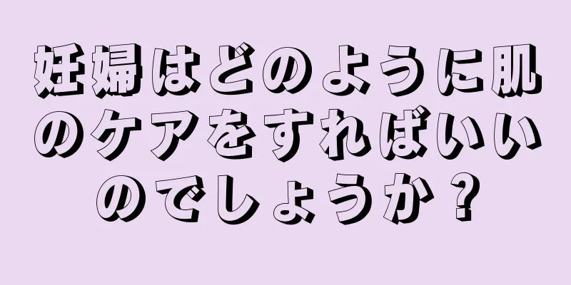 妊婦はどのように肌のケアをすればいいのでしょうか？