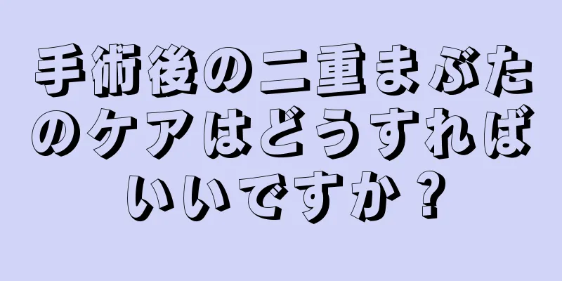 手術後の二重まぶたのケアはどうすればいいですか？