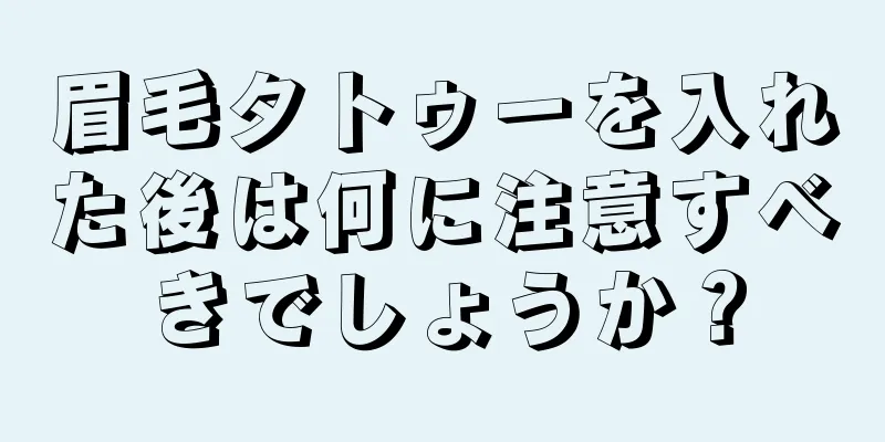 眉毛タトゥーを入れた後は何に注意すべきでしょうか？