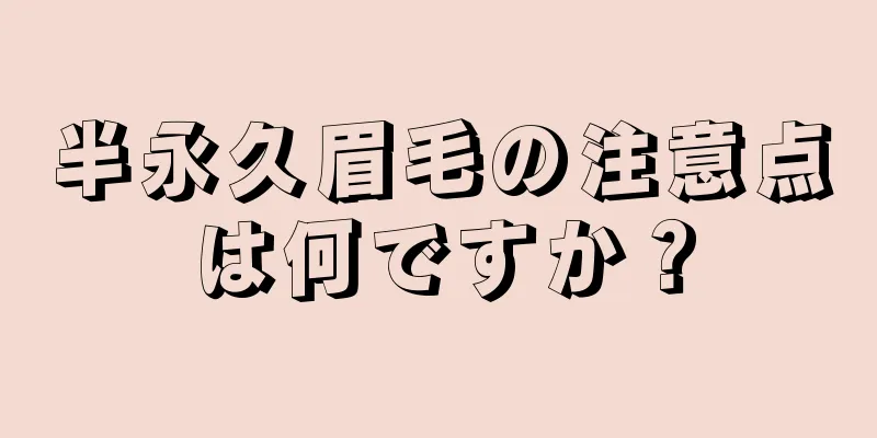 半永久眉毛の注意点は何ですか？