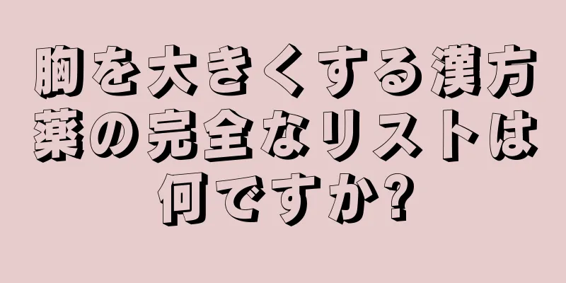 胸を大きくする漢方薬の完全なリストは何ですか?
