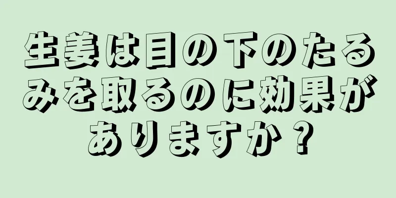 生姜は目の下のたるみを取るのに効果がありますか？