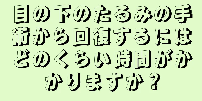 目の下のたるみの手術から回復するにはどのくらい時間がかかりますか？