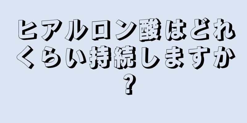 ヒアルロン酸はどれくらい持続しますか？