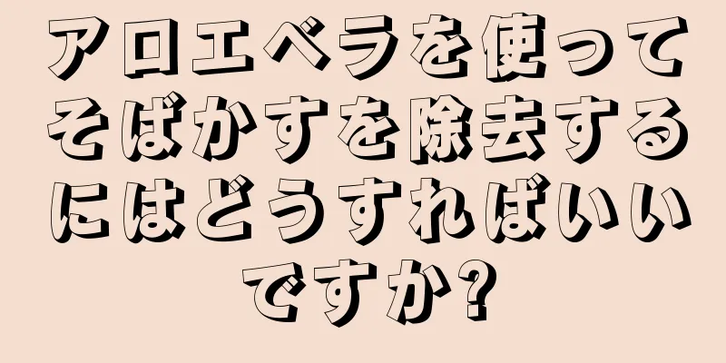アロエベラを使ってそばかすを除去するにはどうすればいいですか?